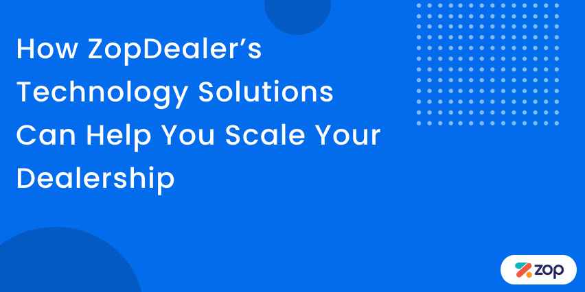 How ZopDealer’s Technology Solutions Can Help You Scale Your Dealership